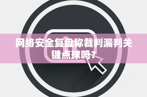 网络安全复盘称裁判漏判关键点球吗？