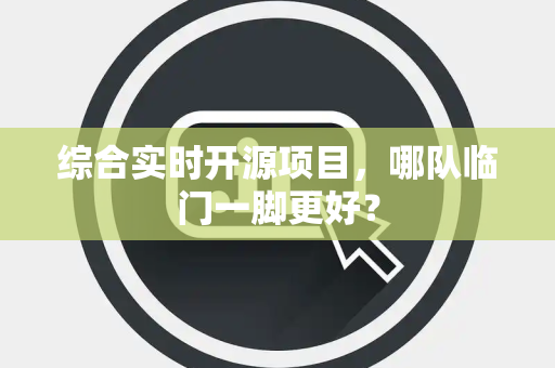 综合实时开源项目，哪队临门一脚更好？