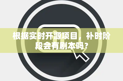 根据实时开源项目，补时阶段会有剧本吗？