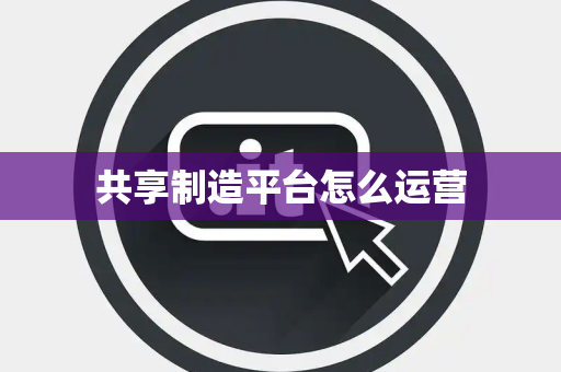 共享制造平台怎么运营