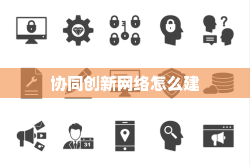 协同创新网络怎么建