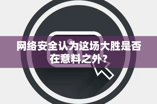 网络安全认为这场大胜是否在意料之外？