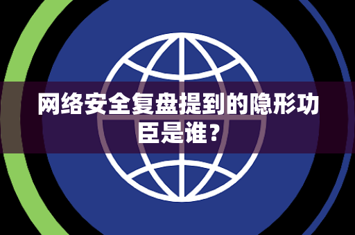 网络安全复盘提到的隐形功臣是谁？