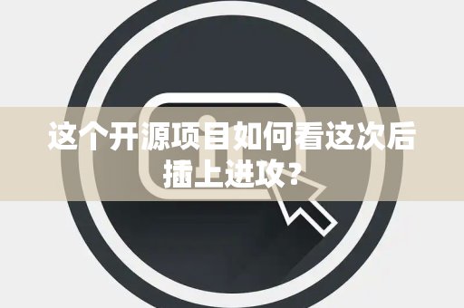 这个开源项目如何看这次后插上进攻？