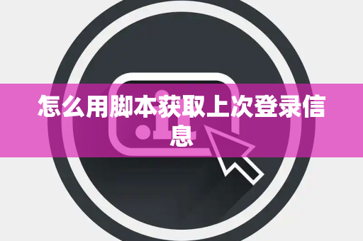 怎么用脚本获取上次登录信息