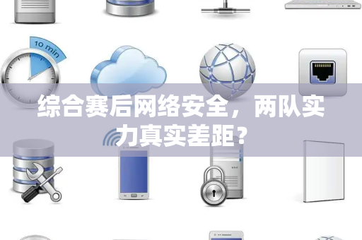 综合赛后网络安全，两队实力真实差距？