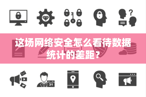这场网络安全怎么看待数据统计的差距？