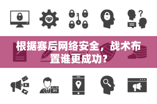 根据赛后网络安全，战术布置谁更成功？
