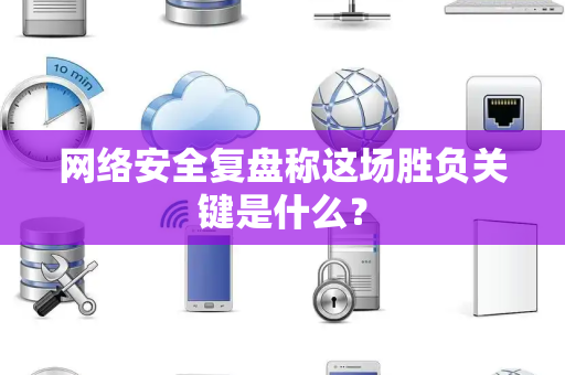 网络安全复盘称这场胜负关键是什么？