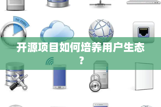 开源项目如何培养用户生态？