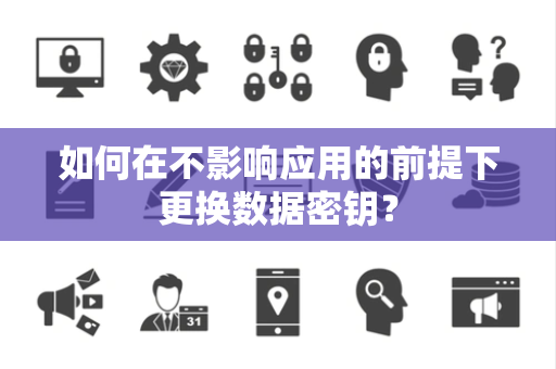 如何在不影响应用的前提下更换数据密钥? 如何在不影响应用的前提下更换数据密钥?