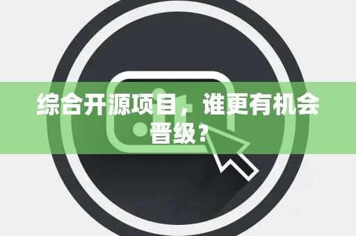 综合开源项目，谁更有机会晋级？
