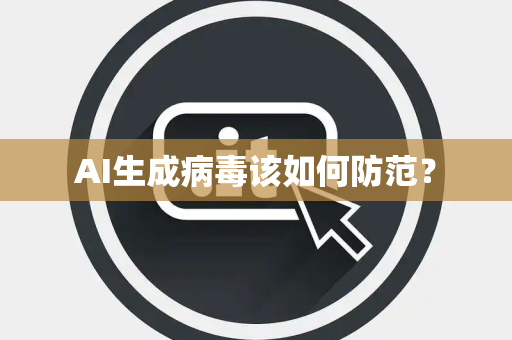 AI生成病毒该如何防范？