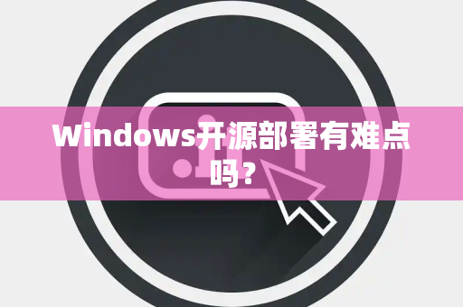 Windows开源部署有难点吗？