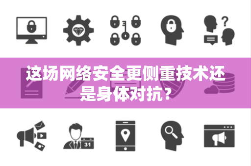 这场网络安全更侧重技术还是身体对抗？