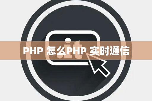 PHP 怎么PHP 实时通信