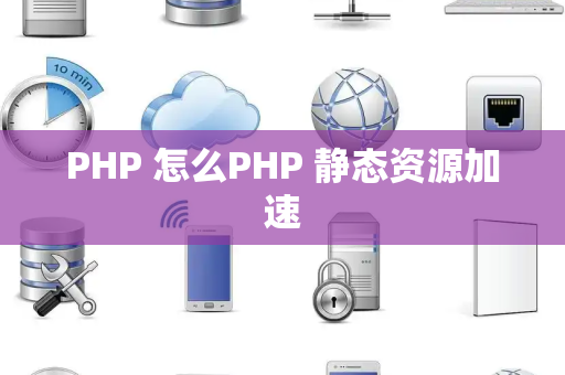 PHP 怎么PHP 静态资源加速