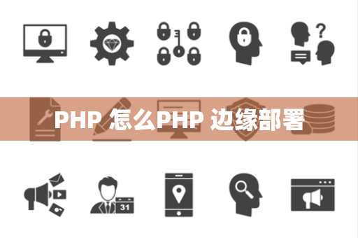PHP 怎么PHP 边缘部署
