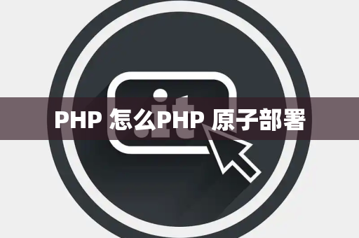 PHP 怎么PHP 原子部署