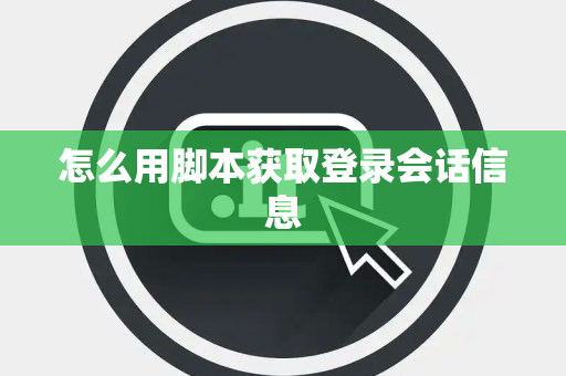 怎么用脚本获取登录会话信息