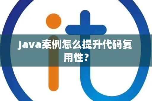 Java案例怎么提升代码复用性？