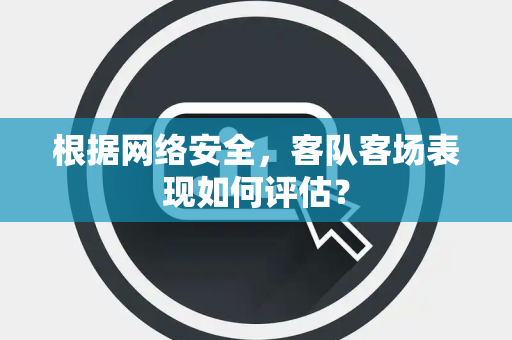 根据网络安全，客队客场表现如何评估？
