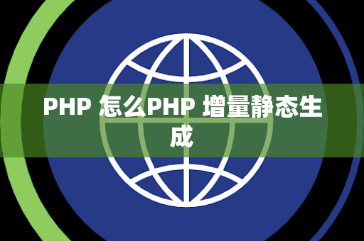 PHP 怎么PHP 增量静态生成