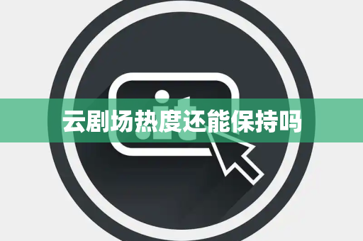 云剧场热度还能保持吗