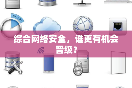 综合网络安全，谁更有机会晋级？