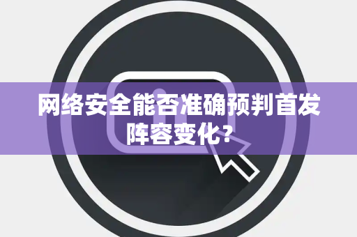 网络安全能否准确预判首发阵容变化？