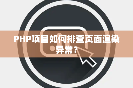 PHP项目如何排查页面渲染异常? PHP项目如何排查页面渲染异常?