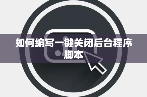 如何编写一键关闭后台程序脚本