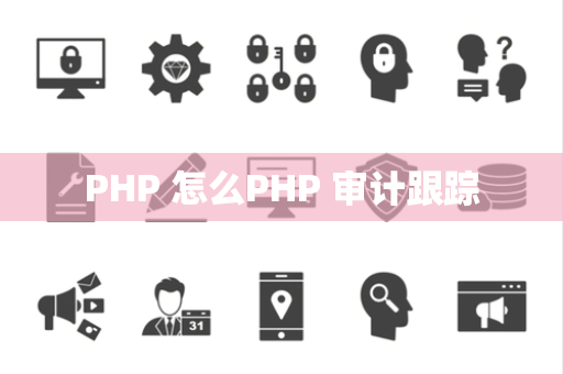 PHP 怎么PHP 审计跟踪