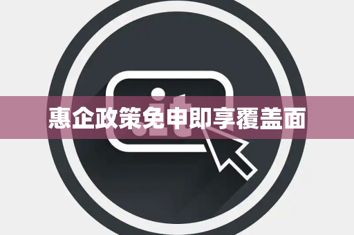 惠企政策免申即享覆盖面