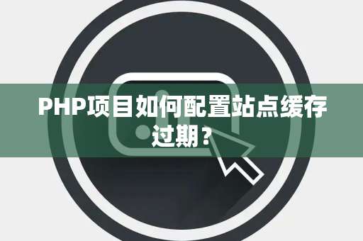 PHP项目如何配置站点缓存过期？
