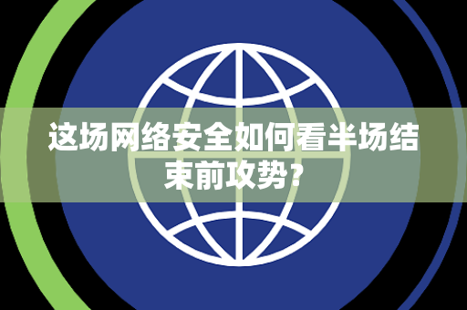 这场网络安全如何看半场结束前攻势？