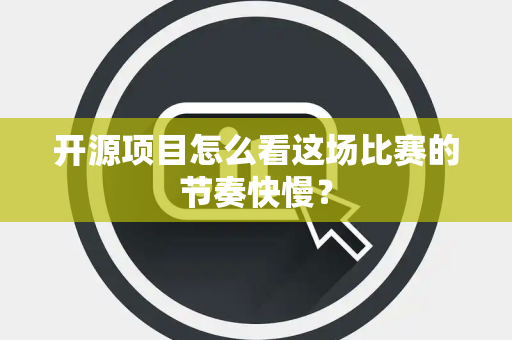开源项目怎么看这场比赛的节奏快慢？