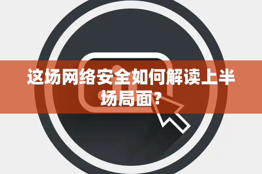 这场网络安全如何解读上半场局面？