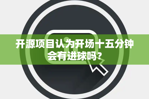 开源项目认为开场十五分钟会有进球吗？