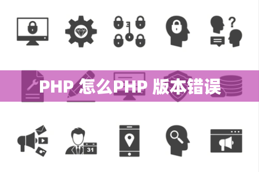 PHP 怎么PHP 版本错误