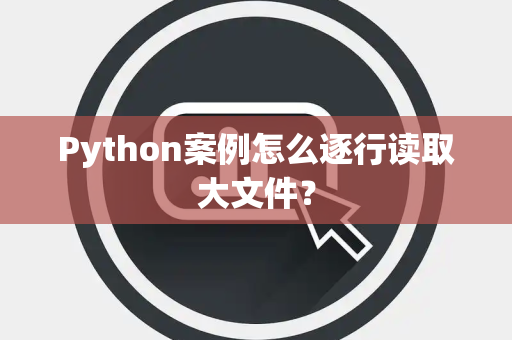 Python案例怎么逐行读取大文件? Python案例怎么逐行读取大文件?