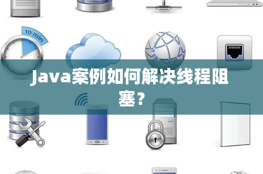 Java案例如何解决线程阻塞？