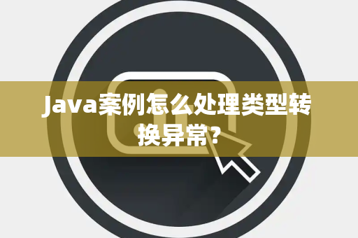 Java案例怎么处理类型转换异常？