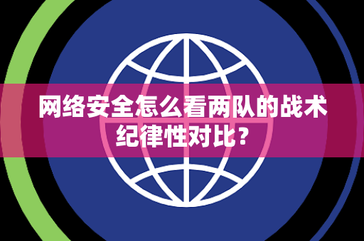 网络安全怎么看两队的战术纪律性对比？