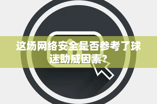 这场网络安全是否参考了球迷助威因素？