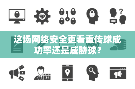 这场网络安全更看重传球成功率还是威胁球？