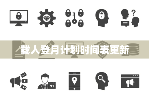 载人登月计划时间表更新