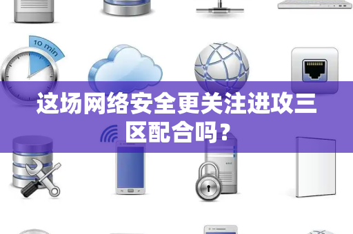 这场网络安全更关注进攻三区配合吗？