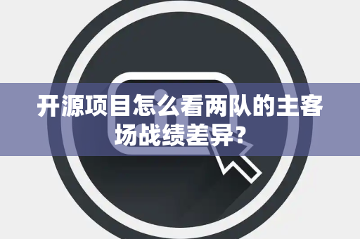 开源项目怎么看两队的主客场战绩差异？