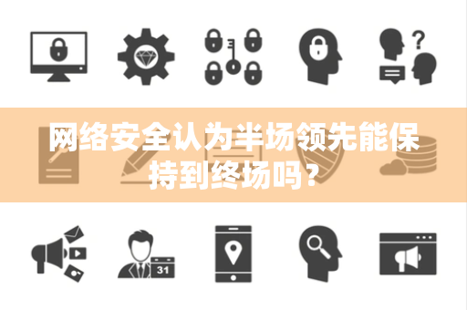 网络安全认为半场领先能保持到终场吗？